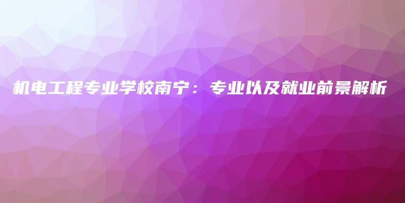 机电工程专业学校南宁：专业以及就业前景解析插图